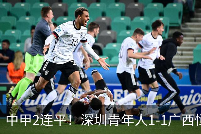 中甲2连平！深圳青年人1-1广西恒宸 深圳让出榜首净胜球劣势暂第2